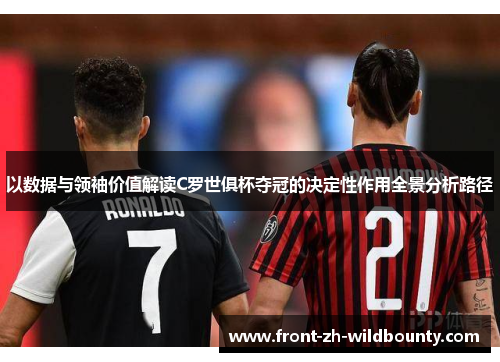 以数据与领袖价值解读C罗世俱杯夺冠的决定性作用全景分析路径
