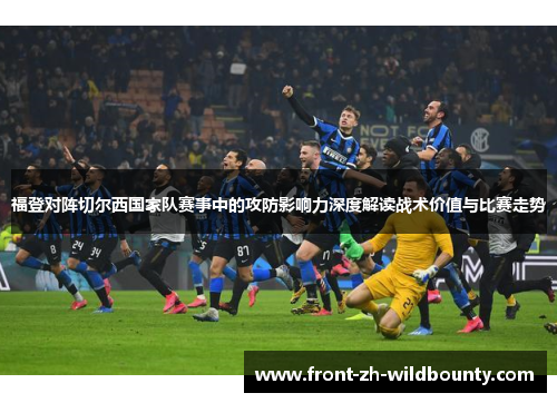 福登对阵切尔西国家队赛事中的攻防影响力深度解读战术价值与比赛走势
