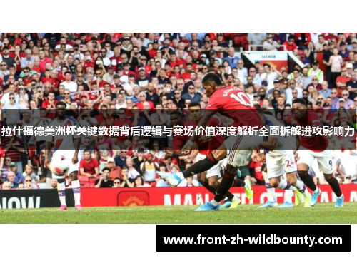拉什福德美洲杯关键数据背后逻辑与赛场价值深度解析全面拆解进攻影响力