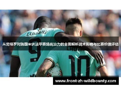 从劳塔罗对阵国米谈法甲赛场统治力的全面解析战术影响与比赛价值评估