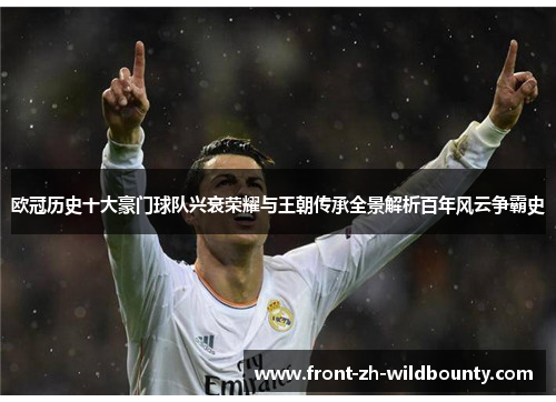 欧冠历史十大豪门球队兴衰荣耀与王朝传承全景解析百年风云争霸史