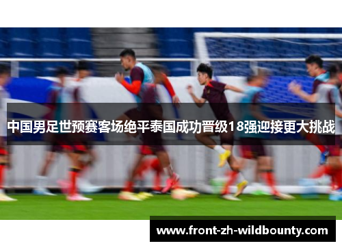 中国男足世预赛客场绝平泰国成功晋级18强迎接更大挑战