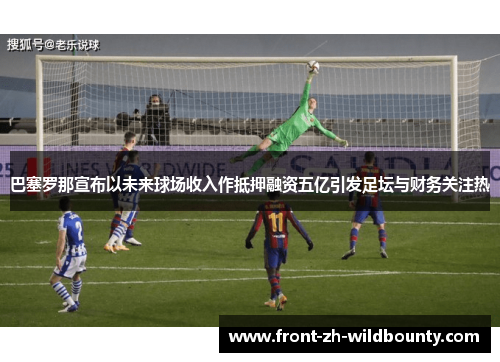 巴塞罗那宣布以未来球场收入作抵押融资五亿引发足坛与财务关注热
