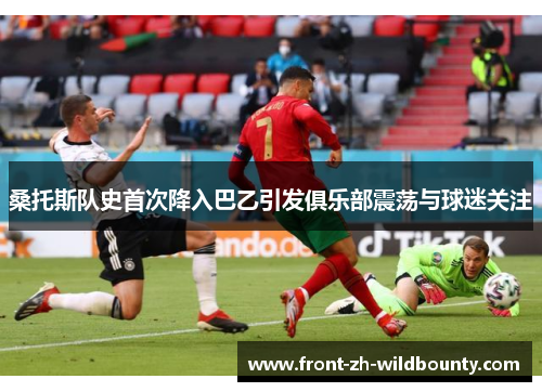 桑托斯队史首次降入巴乙引发俱乐部震荡与球迷关注 桑托斯队史首次降入巴乙引发俱乐部震荡与球迷关注