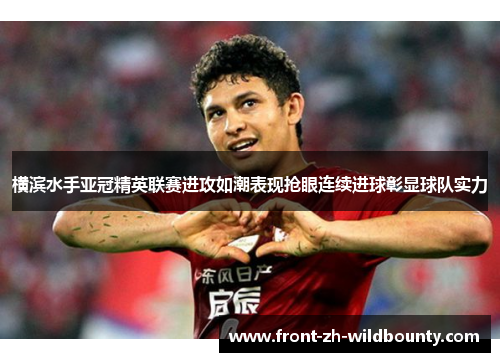 横滨水手亚冠精英联赛进攻如潮表现抢眼连续进球彰显球队实力 横滨水手亚冠精英联赛进攻如潮表现抢眼连续进球彰显球队实力