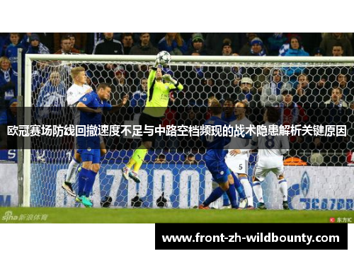 欧冠赛场防线回撤速度不足与中路空档频现的战术隐患解析关键原因