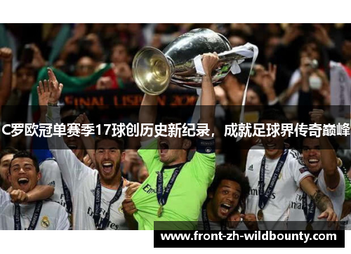 C罗欧冠单赛季17球创历史新纪录，成就足球界传奇巅峰