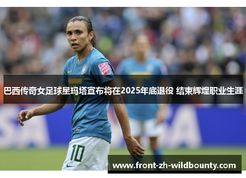 巴西传奇女足球星玛塔宣布将在2025年底退役 结束辉煌职业生涯 巴西传奇女足球星玛塔宣布将在2025年底退役 结束辉煌职业生涯