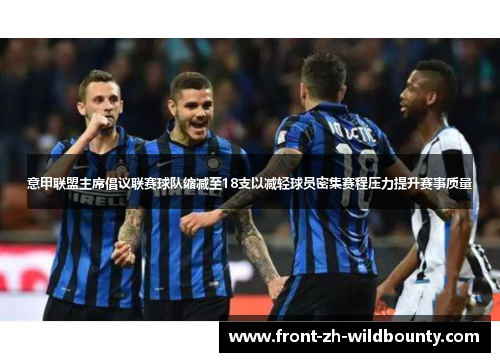 意甲联盟主席倡议联赛球队缩减至18支以减轻球员密集赛程压力提升赛事质量