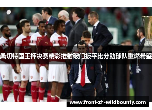 桑切特国王杯决赛精彩推射破门扳平比分助球队重燃希望