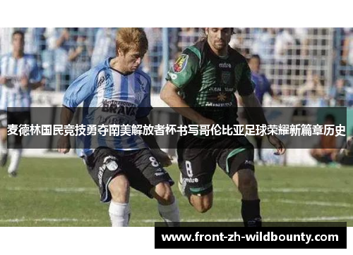 麦德林国民竞技勇夺南美解放者杯书写哥伦比亚足球荣耀新篇章历史