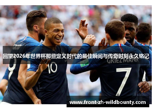 回望2026年世界杯那些定义时代的最佳瞬间与传奇时刻永久铭记
