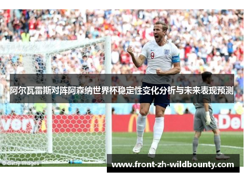 阿尔瓦雷斯对阵阿森纳世界杯稳定性变化分析与未来表现预测