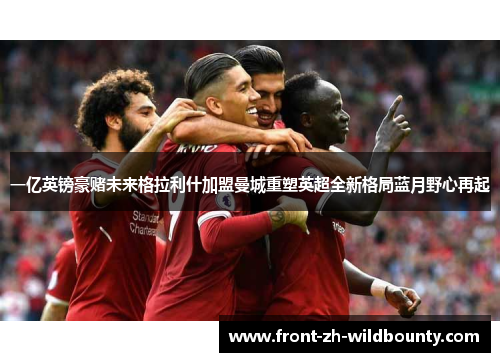 一亿英镑豪赌未来格拉利什加盟曼城重塑英超全新格局蓝月野心再起