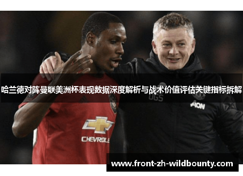 哈兰德对阵曼联美洲杯表现数据深度解析与战术价值评估关键指标拆解