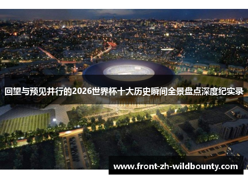 回望与预见并行的2026世界杯十大历史瞬间全景盘点深度纪实录