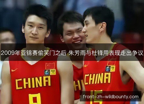 2009年亚锦赛偷笑门之后 朱芳雨与杜锋用表现走出争议 2009年亚锦赛偷笑门之后 朱芳雨与杜锋用表现走出争议